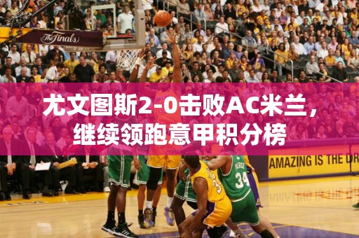 尤文图斯2-0击败AC米兰，继续领跑意甲积分榜