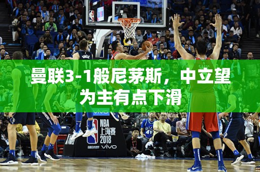 曼联3-1般尼茅斯，中立望为主有点下滑