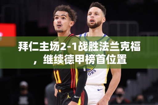 拜仁主场2-1战胜法兰克福，继续德甲榜首位置