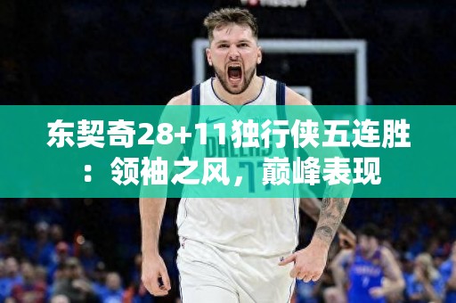 东契奇28+11独行侠五连胜：领袖之风，巅峰表现