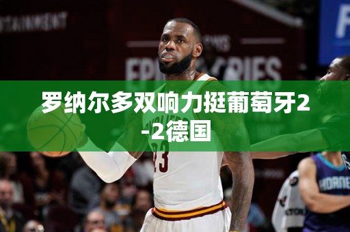 罗纳尔多双响力挺葡萄牙2-2德国