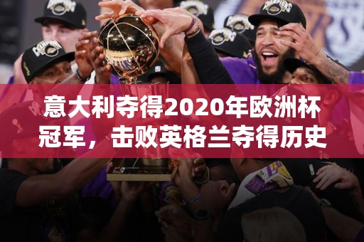 意大利夺得2020年欧洲杯冠军，击败英格兰夺得历史性胜利