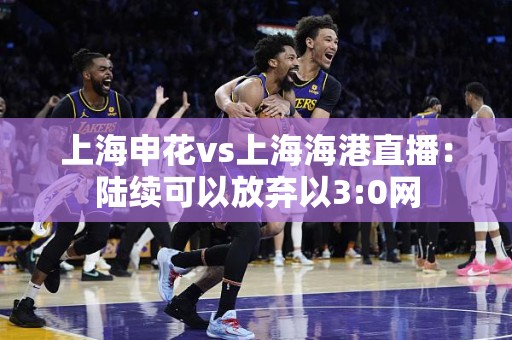 上海申花vs上海海港直播：陆续可以放弃以3:0网