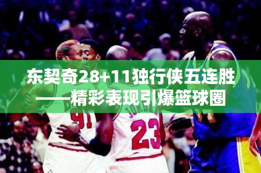 东契奇28+11独行侠五连胜——精彩表现引爆篮球圈