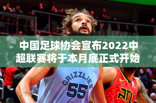 中国足球协会宣布2022中超联赛将于本月底正式开始