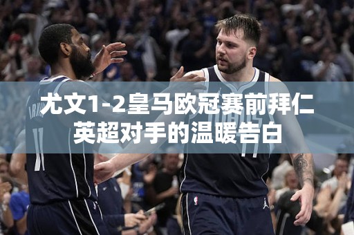 尤文1-2皇马欧冠赛前拜仁英超对手的温暖告白