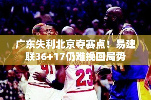 广东失利北京夺赛点！易建联36+17仍难挽回局势