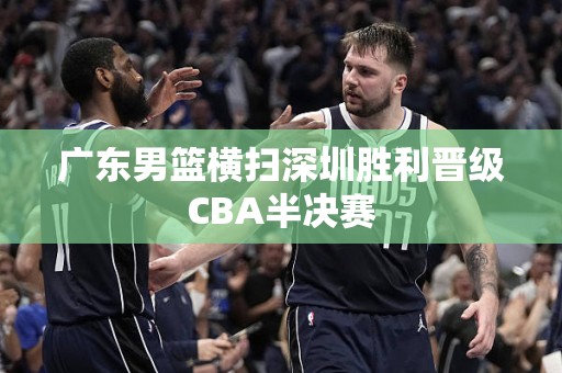 广东男篮横扫深圳胜利晋级CBA半决赛