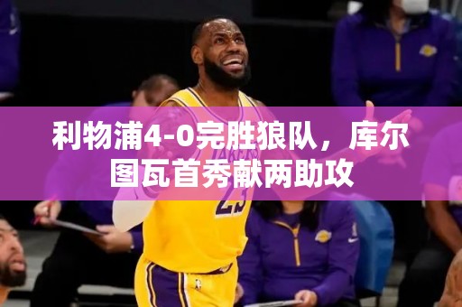 利物浦4-0完胜狼队，库尔图瓦首秀献两助攻