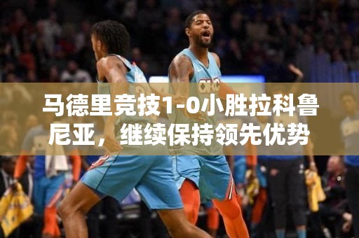 马德里竞技1-0小胜拉科鲁尼亚，继续保持领先优势