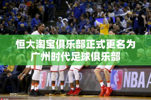 恒大淘宝俱乐部正式更名为广州时代足球俱乐部