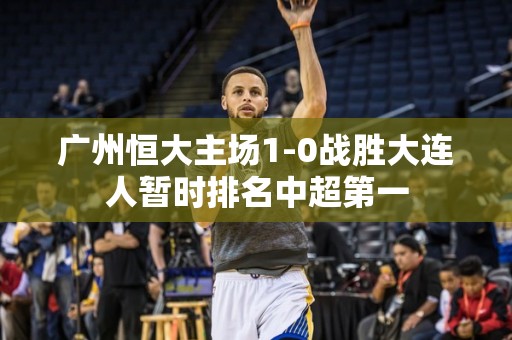 广州恒大主场1-0战胜大连人暂时排名中超第一