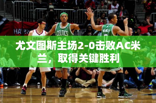 尤文图斯主场2-0击败AC米兰，取得关键胜利