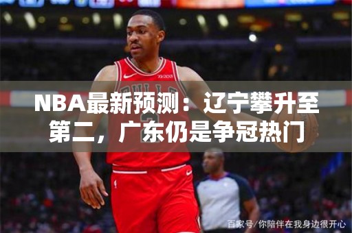 NBA最新预测：辽宁攀升至第二，广东仍是争冠热门