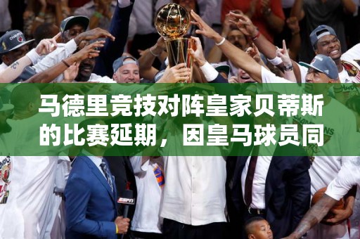 马德里竞技对阵皇家贝蒂斯的比赛延期，因皇马球员同时被召集入选国家队