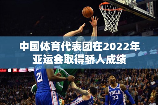 中国体育代表团在2022年亚运会取得骄人成绩