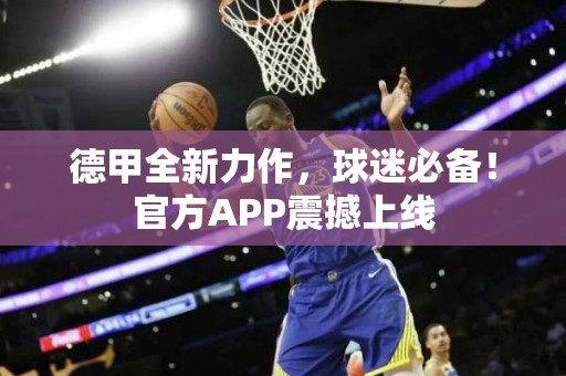 德甲全新力作，球迷必备！官方APP震撼上线