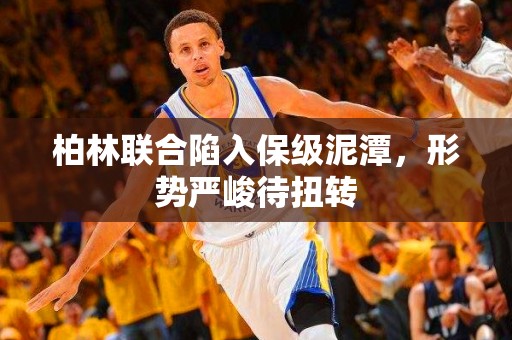 柏林联合陷入保级泥潭，形势严峻待扭转