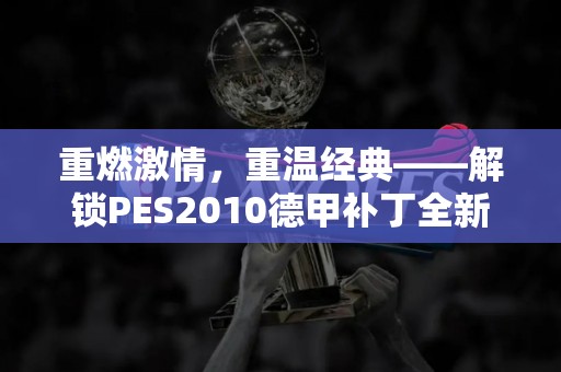 重燃激情，重温经典——解锁PES2010德甲补丁全新玩法