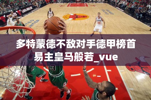 多特蒙德不敌对手德甲榜首易主皇马般若_vue