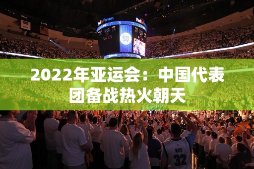 2022年亚运会：中国代表团备战热火朝天