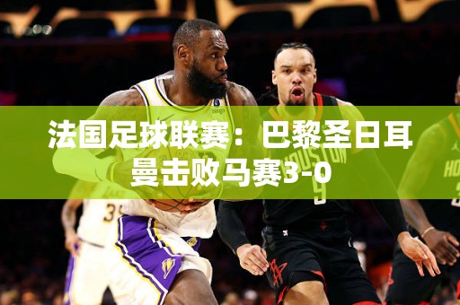 法国足球联赛：巴黎圣日耳曼击败马赛3-0