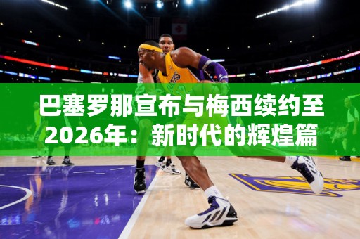 巴塞罗那宣布与梅西续约至2026年：新时代的辉煌篇章