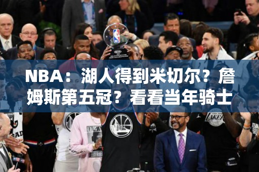 NBA：湖人得到米切尔？詹姆斯第五冠？看看当年骑士都付出了哪些人！