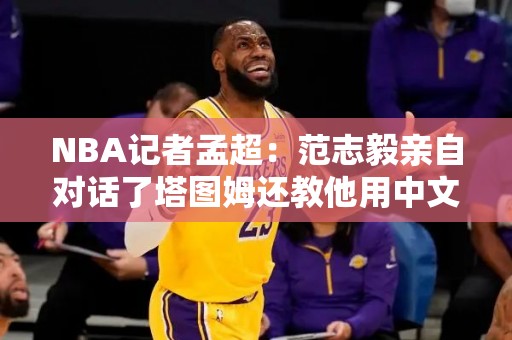 NBA记者孟超：范志毅亲自对话了塔图姆还教他用中文给大家送祝福