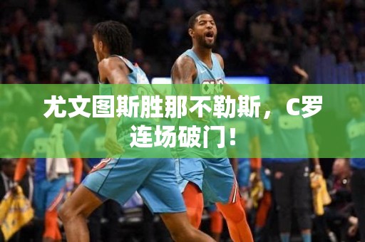 尤文图斯胜那不勒斯，C罗连场破门！