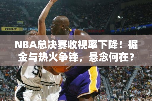 NBA总决赛收视率下降！掘金与热火争锋，悬念何在？