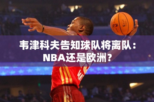 韦津科夫告知球队将离队：NBA还是欧洲？