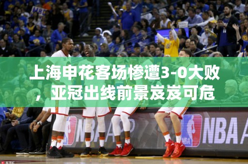 上海申花客场惨遭3-0大败，亚冠出线前景岌岌可危