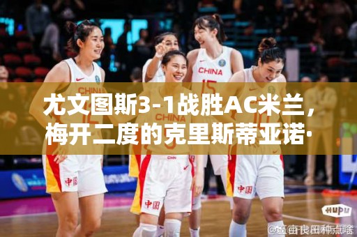 尤文图斯3-1战胜AC米兰，梅开二度的克里斯蒂亚诺·罗纳尔多功不可没