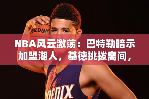 NBA风云激荡：巴特勒暗示加盟湖人，基德挑拨离间，汤神离队倒计时