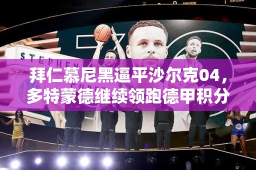 拜仁慕尼黑逼平沙尔克04，多特蒙德继续领跑德甲积分榜