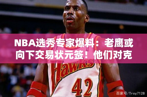 NBA选秀专家爆料：老鹰或向下交易状元签！他们对克林根有兴趣