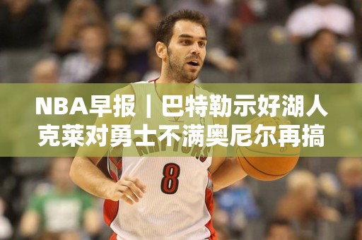 NBA早报｜巴特勒示好湖人克莱对勇士不满奥尼尔再搞戈贝尔