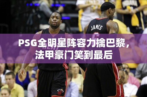 PSG全明星阵容力擒巴黎，法甲豪门笑到最后