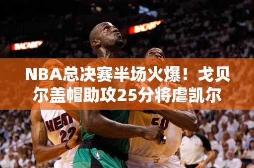 NBA总决赛半场火爆！戈贝尔盖帽助攻25分将虐凯尔特人，创下破纪录之战