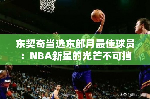 东契奇当选东部月最佳球员：NBA新星的光芒不可挡