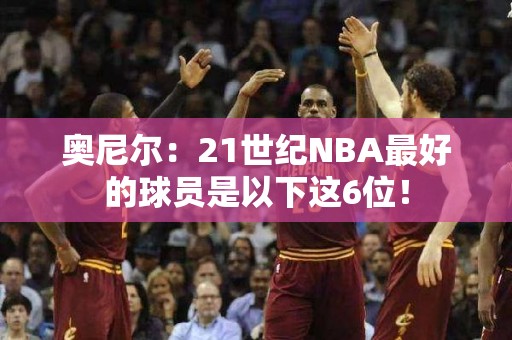 奥尼尔：21世纪NBA最好的球员是以下这6位！