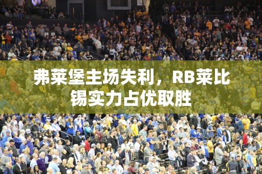 弗莱堡主场失利，RB莱比锡实力占优取胜