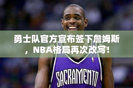 勇士队官方宣布签下詹姆斯，NBA格局再次改写！