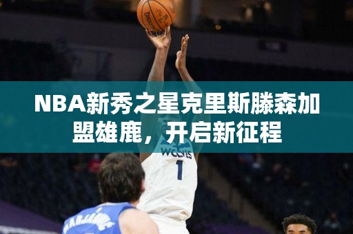 NBA新秀之星克里斯滕森加盟雄鹿，开启新征程