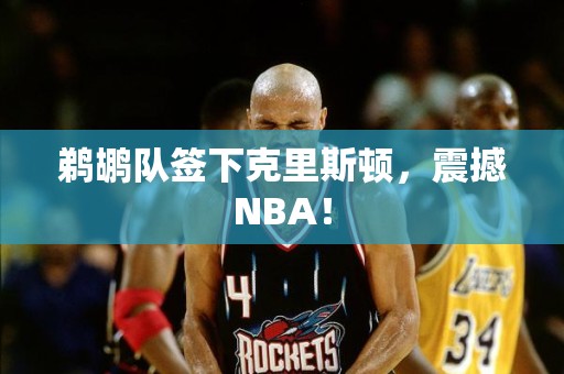 鹈鹕队签下克里斯顿，震撼NBA！