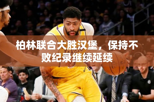 柏林联合大胜汉堡，保持不败纪录继续延续