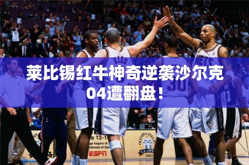 莱比锡红牛神奇逆袭沙尔克04遭翻盘！