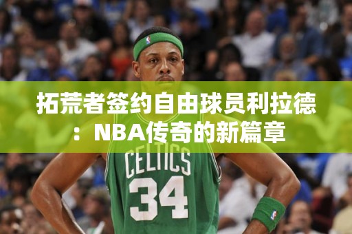 拓荒者签约自由球员利拉德：NBA传奇的新篇章