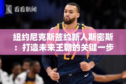 纽约尼克斯签约新人斯密斯：打造未来王朝的关键一步